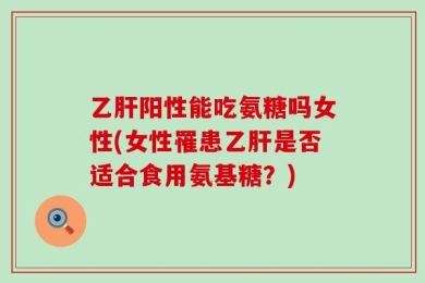乙肝阳性能吃氨糖吗女性(女性罹患乙肝是否适合食用氨基糖？)