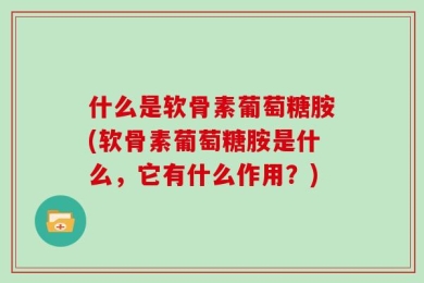 什么是软骨素葡萄糖胺(软骨素葡萄糖胺是什么，它有什么作用？)