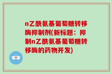 n乙酰氨基葡萄糖转移酶抑制剂(新标题：抑制n乙酰氨基葡萄糖转移酶的药物开发)