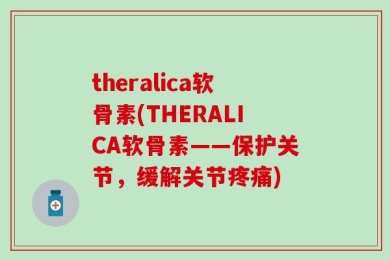 theralica软骨素(THERALICA软骨素——保护关节，缓解关节疼痛)