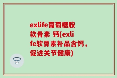 exlife葡萄糖胺软骨素 钙(exlife软骨素补品含钙，促进关节健康)