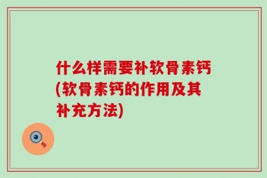 什么样需要补软骨素钙(软骨素钙的作用及其补充方法)