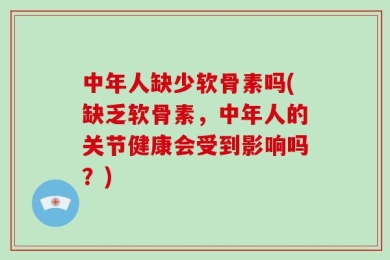 中年人缺少软骨素吗(缺乏软骨素，中年人的关节健康会受到影响吗？)