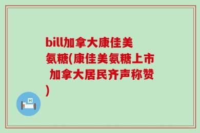 bill加拿大康佳美氨糖(康佳美氨糖上市 加拿大居民齐声称赞)