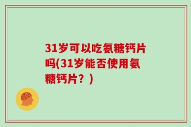31岁可以吃氨糖钙片吗(31岁能否使用氨糖钙片？)