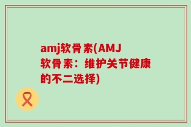 amj软骨素(AMJ软骨素：维护关节健康的不二选择)