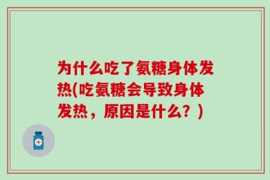 为什么吃了氨糖身体发热(吃氨糖会导致身体发热，原因是什么？)