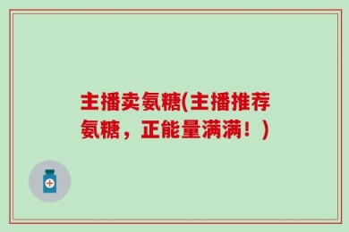主播卖氨糖(主播推荐氨糖，正能量满满！)
