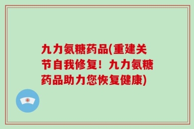 九力氨糖药品(重建关节自我修复！九力氨糖药品助力您恢复健康)
