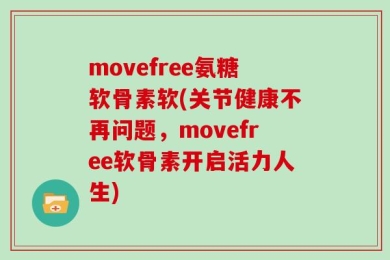 movefree氨糖软骨素软(关节健康不再问题，movefree软骨素开启活力人生)