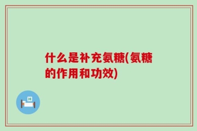什么是补充氨糖(氨糖的作用和功效)