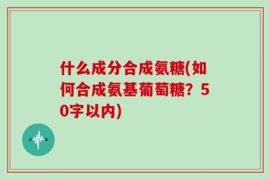 什么成分合成氨糖(如何合成氨基葡萄糖？50字以内)