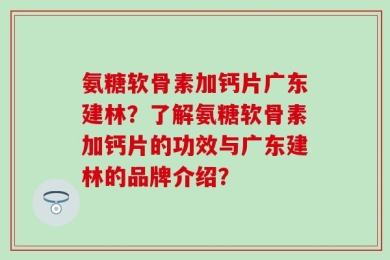 氨糖软骨素加钙片广东建林？了解氨糖软骨素加钙片的功效与广东建林的品牌介绍？