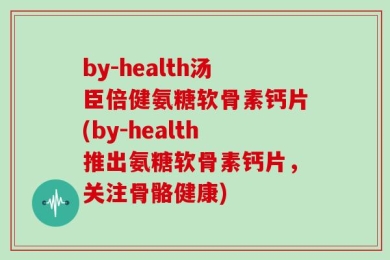 by-health汤臣倍健氨糖软骨素钙片(by-health推出氨糖软骨素钙片，关注骨骼健康)