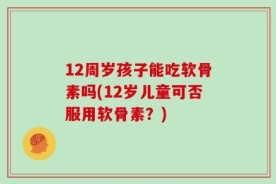 12周岁孩子能吃软骨素吗(12岁儿童可否服用软骨素？)