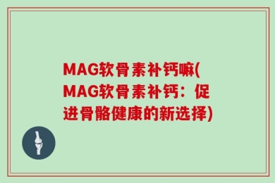 MAG软骨素补钙嘛(MAG软骨素补钙：促进骨骼健康的新选择)