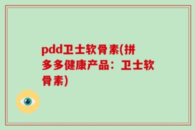 pdd卫士软骨素(拼多多健康产品：卫士软骨素)