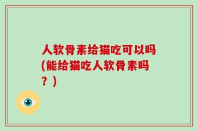 人软骨素给猫吃可以吗(能给猫吃人软骨素吗？)