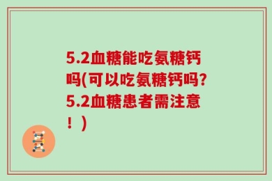 5.2血糖能吃氨糖钙吗(可以吃氨糖钙吗？5.2血糖患者需注意！)