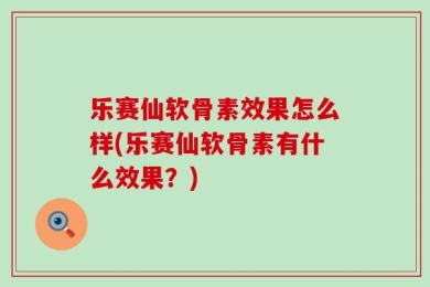 乐赛仙软骨素效果怎么样(乐赛仙软骨素有什么效果？)