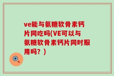 ve能与氨糖软骨素钙片同吃吗(VE可以与氨糖软骨素钙片同时服用吗？)