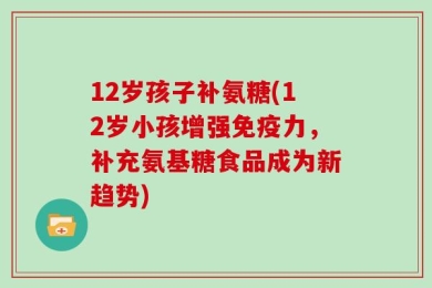 12岁孩子补氨糖(12岁小孩增强免疫力，补充氨基糖食品成为新趋势)
