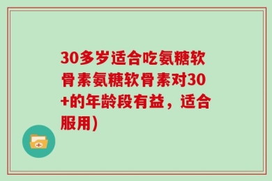 30多岁适合吃氨糖软骨素氨糖软骨素对30+的年龄段有益，适合服用)
