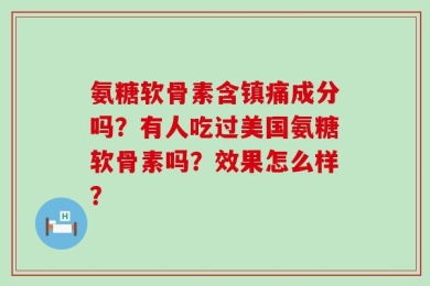 氨糖软骨素含镇痛成分吗？有人吃过美国氨糖软骨素吗？效果怎么样？