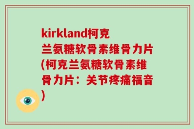 kirkland柯克兰氨糖软骨素维骨力片(柯克兰氨糖软骨素维骨力片：关节疼痛福音)