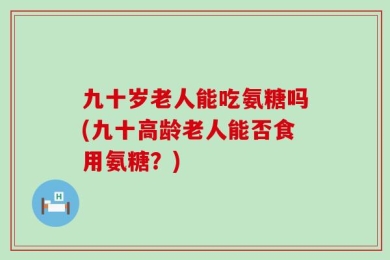 九十岁老人能吃氨糖吗(九十高龄老人能否食用氨糖？)