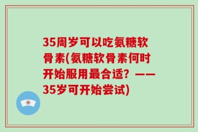 35周岁可以吃氨糖软骨素(氨糖软骨素何时开始服用最合适？——35岁可开始尝试)