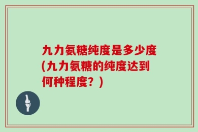 九力氨糖纯度是多少度(九力氨糖的纯度达到何种程度？)