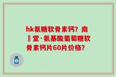 hk氨糖软骨素钙？南雲堂·氨基酸葡萄糖软骨素钙片60片价格？