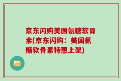 京东闪购美国氨糖软骨素(京东闪购：美国氨糖软骨素特惠上架)