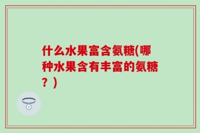 什么水果富含氨糖(哪种水果含有丰富的氨糖？)
