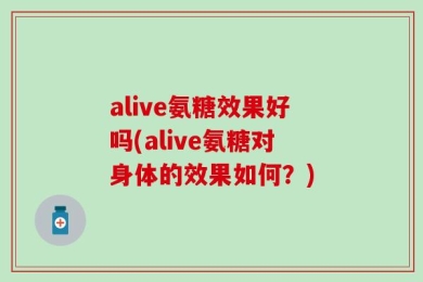 alive氨糖效果好吗(alive氨糖对身体的效果如何？)
