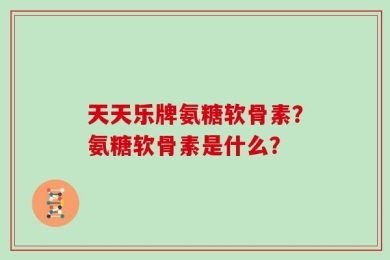 天天乐牌氨糖软骨素？氨糖软骨素是什么？