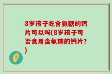 8岁孩子吃含氨糖的钙片可以吗(8岁孩子可否食用含氨糖的钙片？)