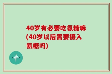 40岁有必要吃氨糖嘛(40岁以后需要摄入氨糖吗)