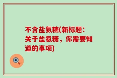 不含盐氨糖(新标题：关于盐氨糖，你需要知道的事项)