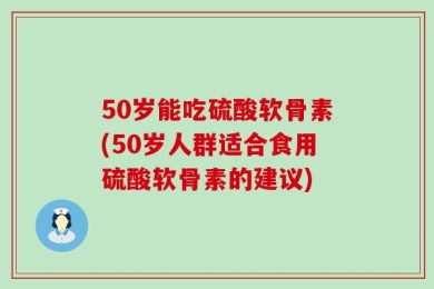 50岁能吃硫酸软骨素(50岁人群适合食用硫酸软骨素的建议)
