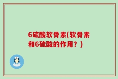 6硫酸软骨素(软骨素和6硫酸的作用？)