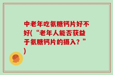 中老年吃氨糖钙片好不好(“老年人能否获益于氨糖钙片的摄入？”)