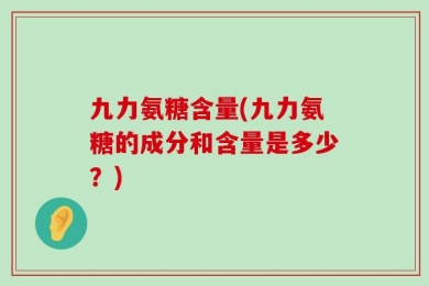 九力氨糖含量(九力氨糖的成分和含量是多少？)