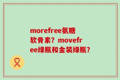 morefree氨糖软骨素？movefree绿瓶和金装绿瓶？