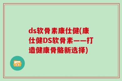 ds软骨素康仕健(康仕健DS软骨素——打造健康骨骼新选择)