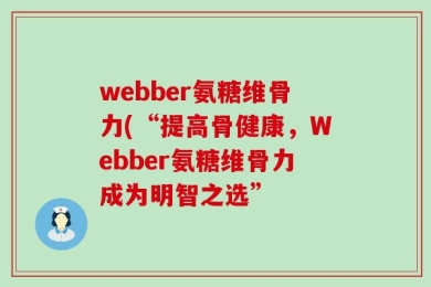 webber氨糖维骨力(“提高骨健康，Webber氨糖维骨力成为明智之选”