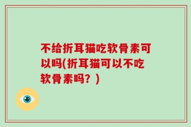 不给折耳猫吃软骨素可以吗(折耳猫可以不吃软骨素吗？)