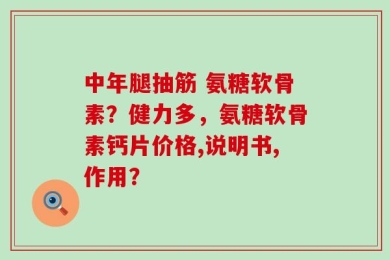 中年腿抽筋 氨糖软骨素？健力多，氨糖软骨素钙片价格,说明书,作用？
