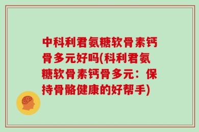 中科利君氨糖软骨素钙骨多元好吗(科利君氨糖软骨素钙骨多元：保持骨骼健康的好帮手)